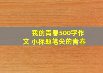 我的青春500字作文 小标题笔尖的青春